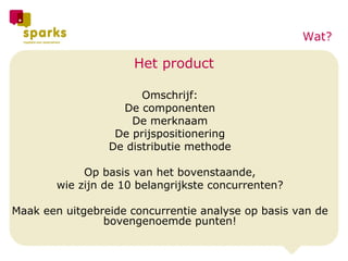 Het product Omschrijf: De componenten De merknaam De prijspositionering De distributie methode Op basis van het bovenstaande, wie zijn de 10 belangrijkste concurrenten? Maak een uitgebreide concurrentie analyse op basis van de bovengenoemde punten! Wat? 