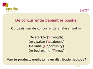 De concurrentie bepaalt je positie. Op basis van de concurrentie analyse, wat is  De sterkte ( S trength) De zwakte ( W eakness) De kans ( O pportunity) De bedreiging ( T hreat) Van je product, merk, prijs en distributiemethode? SWOT 