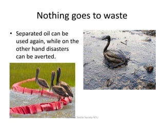 Nothing goes to waste
• Separated oil can be
used again, while on the
other hand disasters
can be averted.

Technical Textile Society-NTU

 
