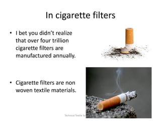 In cigarette filters
• I bet you didn’t realize
that over four trillion
cigarette filters are
manufactured annually.

• Cigarette filters are non
woven textile materials.

Technical Textile Society-NTU

 