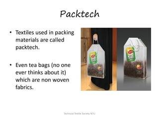 Packtech
• Textiles used in packing
materials are called
packtech.

• Even tea bags (no one
ever thinks about it)
which are non woven
fabrics.

Technical Textile Society-NTU

 