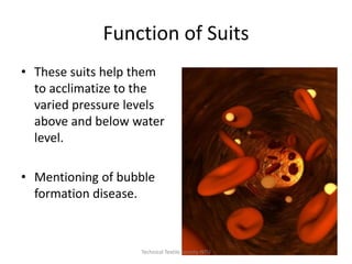 Function of Suits
• These suits help them
to acclimatize to the
varied pressure levels
above and below water
level.
• Mentioning of bubble
formation disease.

Technical Textile Society-NTU

 