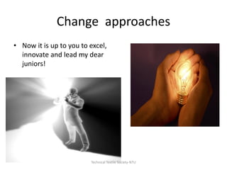 Change approaches
• Now it is up to you to excel,
innovate and lead my dear
juniors!

Technical Textile Society-NTU

 