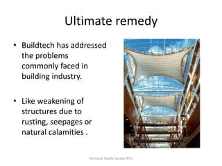Ultimate remedy
• Buildtech has addressed
the problems
commonly faced in
building industry.
• Like weakening of
structures due to
rusting, seepages or
natural calamities .
Technical Textile Society-NTU

 