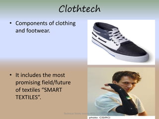 Clothtech
• Components of clothing
and footwear.

• It includes the most
promising field/future
of textiles “SMART
TEXTILES”.
Technical Textile Society-NTU

 