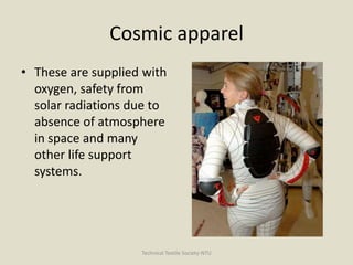 Cosmic apparel
• These are supplied with
oxygen, safety from
solar radiations due to
absence of atmosphere
in space and many
other life support
systems.

Technical Textile Society-NTU

 