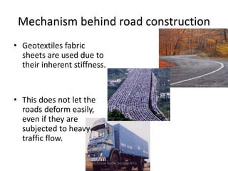Mechanism behind road construction
• Geotextiles fabric
sheets are used due to
their inherent stiffness.

• This does not let the
roads deform easily,
even if they are
subjected to heavy
traffic flow.
Technical Textile Society-NTU

 