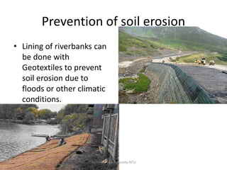 Prevention of soil erosion
• Lining of riverbanks can
be done with
Geotextiles to prevent
soil erosion due to
floods or other climatic
conditions.

Technical Textile Society-NTU

 