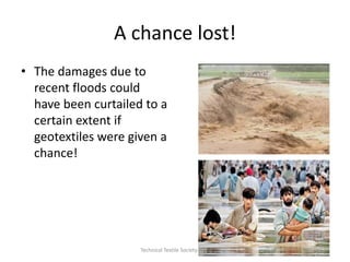 A chance lost!
• The damages due to
recent floods could
have been curtailed to a
certain extent if
geotextiles were given a
chance!

Technical Textile Society-NTU

 