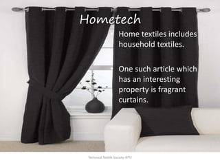 Hometech
• Home textiles includes
household textiles.
• One such article which
has an interesting
property is fragrant
curtains.

Technical Textile Society-NTU

 