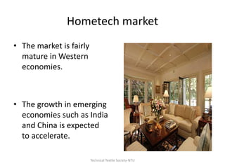 Hometech market
• The market is fairly
mature in Western
economies.

• The growth in emerging
economies such as India
and China is expected
to accelerate.
Technical Textile Society-NTU

 