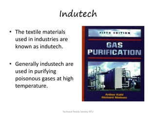 Indutech
• The textile materials
used in industries are
known as indutech.

• Generally industech are
used in purifying
poisonous gases at high
temperature.

Technical Textile Society-NTU

 