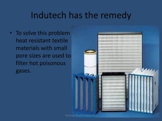 Indutech has the remedy
• To solve this problem
heat resistant textile
materials with small
pore sizes are used to
filter hot poisonous
gases.

Technical Textile Society-NTU

 