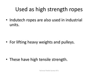 Used as high strength ropes
• Indutech ropes are also used in industrial
units.

• For lifting heavy weights and pulleys.

• These have high tensile strength.
Technical Textile Society-NTU

 