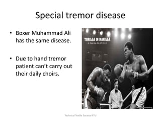 Special tremor disease
• Boxer Muhammad Ali
has the same disease.
• Due to hand tremor
patient can’t carry out
their daily choirs.

Technical Textile Society-NTU

 