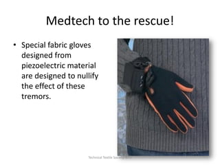 Medtech to the rescue!
• Special fabric gloves
designed from
piezoelectric material
are designed to nullify
the effect of these
tremors.

Technical Textile Society-NTU

 