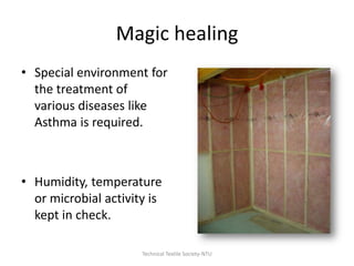 Magic healing
• Special environment for
the treatment of
various diseases like
Asthma is required.

• Humidity, temperature
or microbial activity is
kept in check.
Technical Textile Society-NTU

 