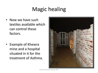 Magic healing
• Now we have such
textiles available which
can control these
factors.
• Example of Khewra
mine and a hospital
situated in it for the
treatment of Asthma.
Technical Textile Society-NTU

 