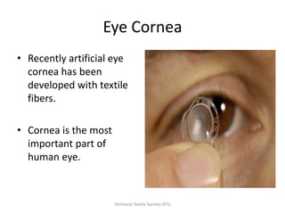 Eye Cornea
• Recently artificial eye
cornea has been
developed with textile
fibers.
• Cornea is the most
important part of
human eye.

Technical Textile Society-NTU

 