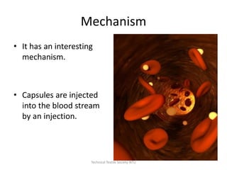 Mechanism
• It has an interesting
mechanism.

• Capsules are injected
into the blood stream
by an injection.

Technical Textile Society-NTU

 