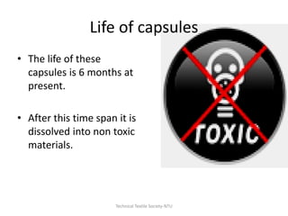 Life of capsules
• The life of these
capsules is 6 months at
present.

• After this time span it is
dissolved into non toxic
materials.

Technical Textile Society-NTU

 