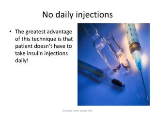 No daily injections
• The greatest advantage
of this technique is that
patient doesn’t have to
take insulin injections
daily!

Technical Textile Society-NTU

 