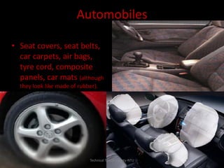Automobiles
• Seat covers, seat belts,
car carpets, air bags,
tyre cord, composite
panels, car mats (although
they look like made of rubber).

Technical Textile Society-NTU

 