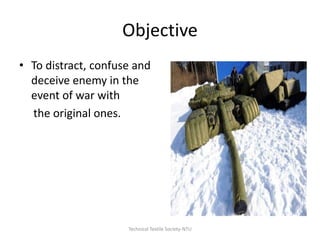 Objective
• To distract, confuse and
deceive enemy in the
event of war with
the original ones.

Technical Textile Society-NTU

 