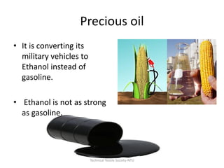 Precious oil
• It is converting its
military vehicles to
Ethanol instead of
gasoline.
• Ethanol is not as strong
as gasoline.

Technical Textile Society-NTU

 