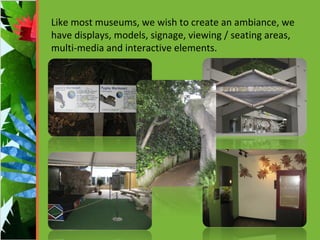 Like most museums, we wish to create an ambiance, we have displays, models, signage, viewing / seating areas, multi-media and interactive elements. 