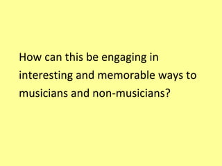 How can this be engaging in interesting and memorable ways to musicians and non-musicians? 