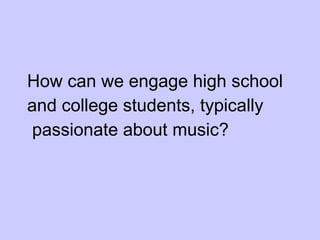 How can we engage high school  and college students, typically passionate about music? 