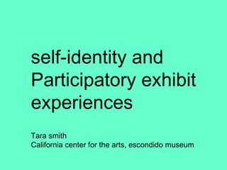 Tara self-identity and  Participatory exhibit experiences Tara smith California center for the arts, escondido museum 