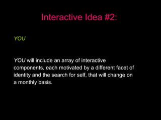 Interactive   Idea #2: YOU   YOU  will include an array of interactive  components, each motivated by a different facet of  identity and the search for self, that will change on  a monthly basis.  