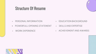 Structure Of Resume
• PERSONAL INFORMATION
• POWERFULL OPENING STATEMENT
• WORK EXPERIENCE • ACHIEVEMENT AND AWARDS
• SKIL...