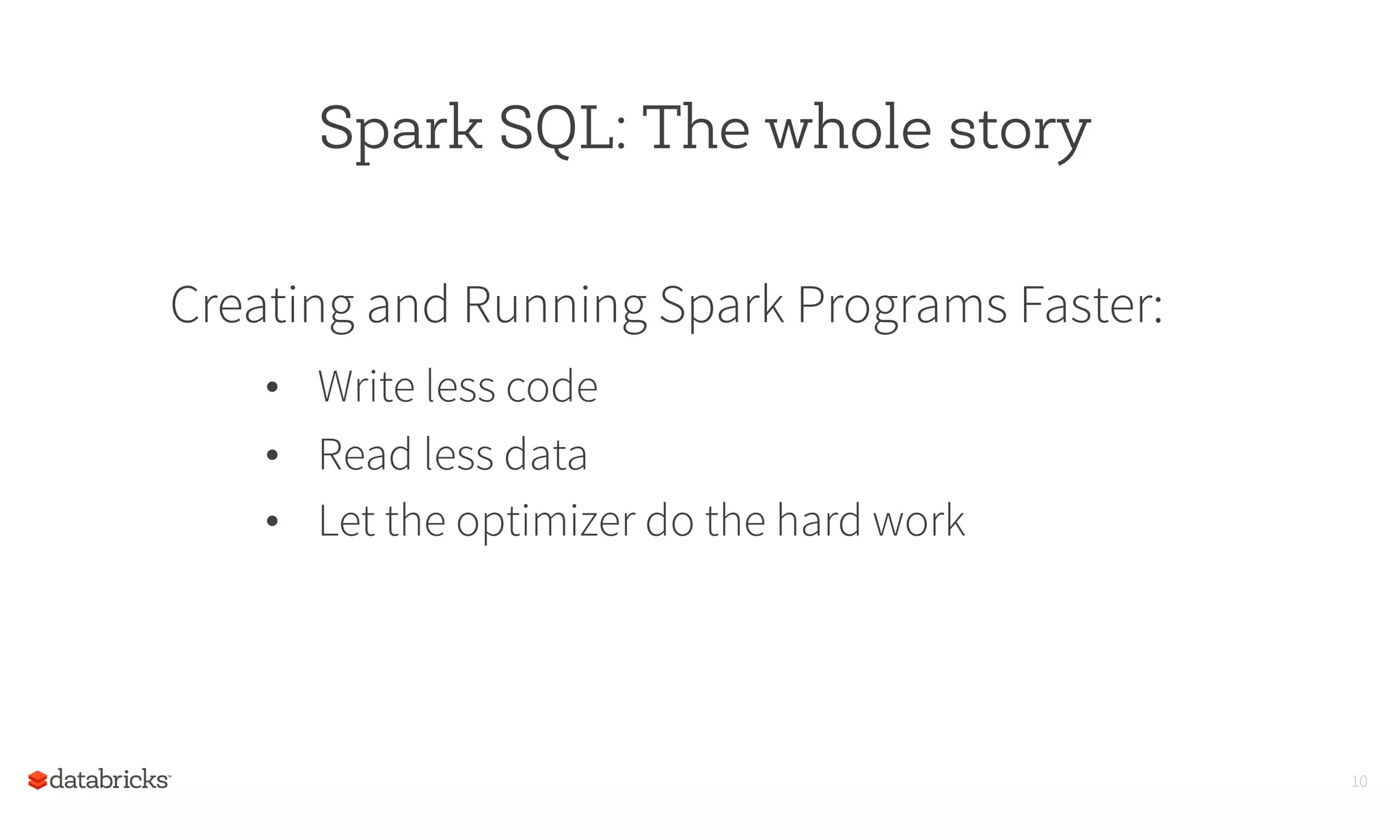 Spark SQL: The whole story
Creating and Running Spark Programs Faster:
•  Write less code
•  Read less data
•  Let the optimizer do the hard work
10
 