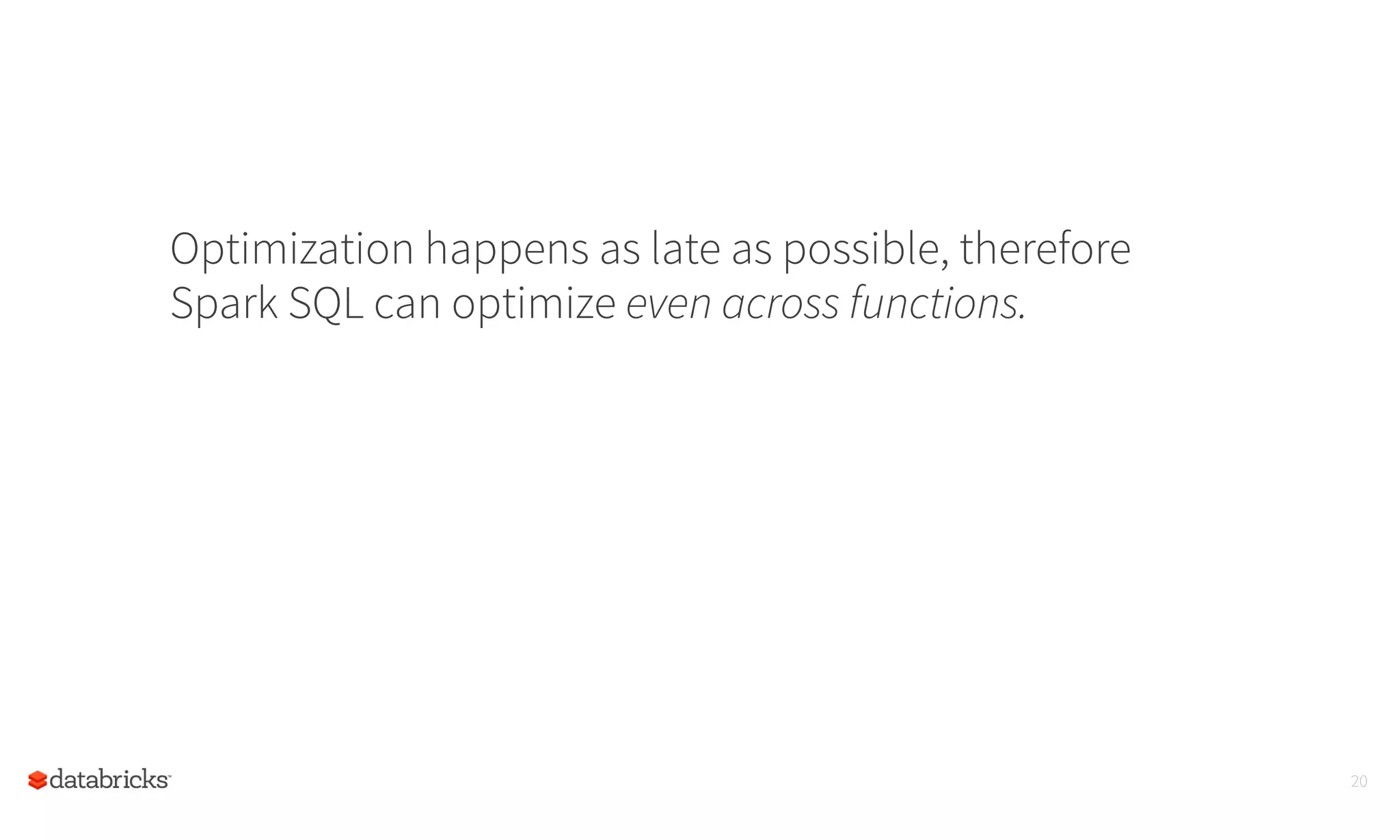 Optimization happens as late as possible, therefore
Spark SQL can optimize even across functions.
20
 