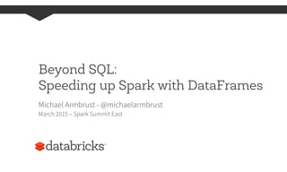 Beyond SQL:
Speeding up Spark with DataFrames
Michael Armbrust - @michaelarmbrust
March 2015 – Spark Summit East
 