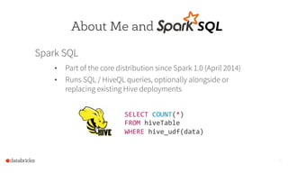 3
SELECT	
  COUNT(*)	
  
FROM	
  hiveTable	
  
WHERE	
  hive_udf(data)	
  	
  
About Me and SQL	
  
Spark SQL
•  Part of t...