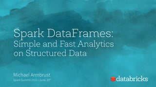 Spark DataFrames:
Simple and Fast Analytics
on Structured Data
Michael Armbrust
Spark Summit 2015 - June, 15th
 