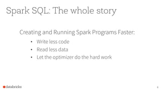 Spark SQL: The whole story
Creating and Running Spark Programs Faster:
•  Write less code
•  Read less data
•  Let the opt...