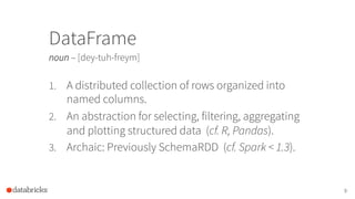DataFrame
noun – [dey-tuh-freym]
9
1.  A distributed collection of rows organized into
named columns.
2.  An abstraction f...
