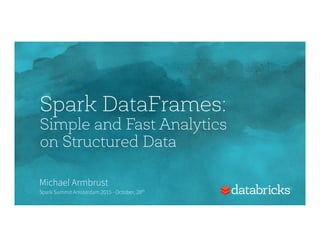 Spark DataFrames:
Simple and Fast Analytics
on Structured Data
Michael Armbrust
Spark Summit Amsterdam 2015 - October, 28th
 