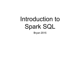 Introduction to
Spark SQL
Bryan 2015
 