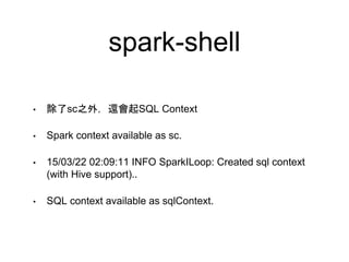 spark-shell
• 除了sc之外，還會起SQL Context
• Spark context available as sc.
• 15/03/22 02:09:11 INFO SparkILoop: Created sql context
(with Hive support)..
• SQL context available as sqlContext.
 