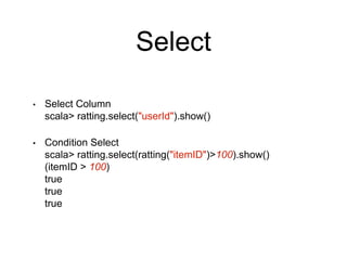 Select
• Select Column
scala> ratting.select("userId").show()
• Condition Select
scala> ratting.select(ratting("itemID")>100).show()
(itemID > 100)
true
true
true
 