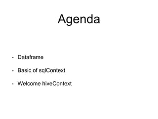 Agenda
• Dataframe
• Basic of sqlContext
• Welcome hiveContext
 