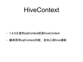 HiveContext
• 1.4.0之後的sqlContext就是hiveContext
• 繼承原有sqlContext功能，並加上與hive連結
 