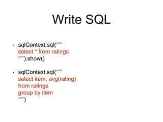 Write SQL
• sqlContext.sql(“””
select * from ratings
“””).show()
• sqlContext.sql(“””
select item, avg(rating)
from ratings
group by item
“””)
 