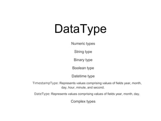 DataType
Numeric types
String type
Binary type
Boolean type
Datetime type
TimestampType: Represents values comprising values of fields year, month,
day, hour, minute, and second.
DateType: Represents values comprising values of fields year, month, day.
Complex types
 